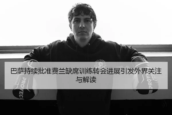 巴萨持续批准费兰缺席训练转会进展引发外界关注与解读