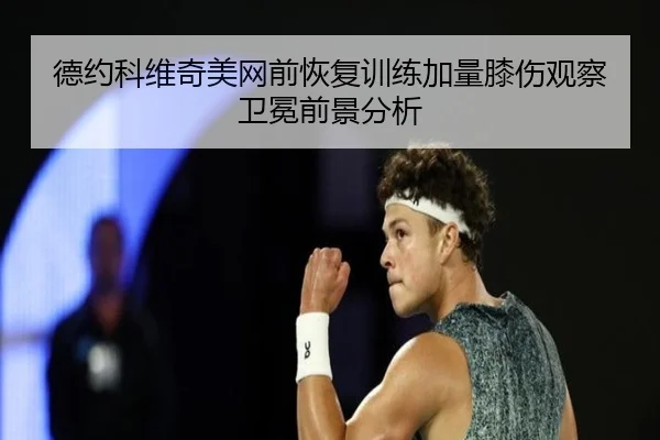 德约科维奇美网前恢复训练加量膝伤观察卫冕前景分析