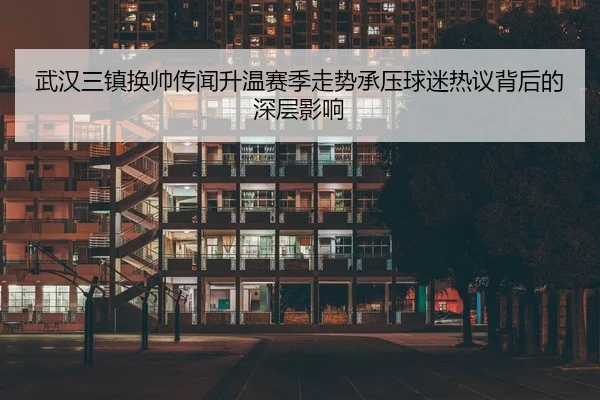 武汉三镇换帅传闻升温赛季走势承压球迷热议背后的深层影响