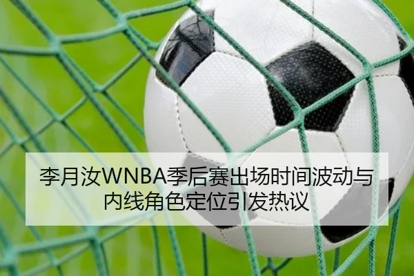 李月汝WNBA季后赛出场时间波动与内线角色定位引发热议