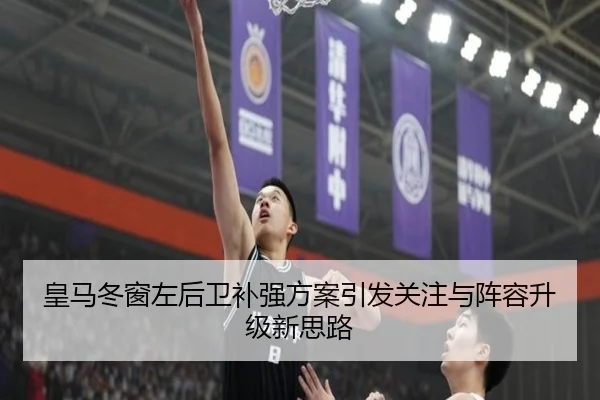 皇马冬窗左后卫补强方案引发关注与阵容升级新思路