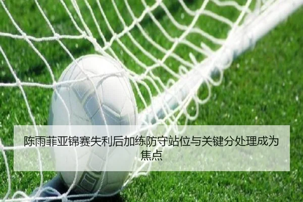 陈雨菲亚锦赛失利后加练防守站位与关键分处理成为焦点